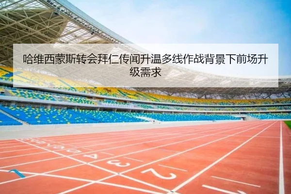 哈维西蒙斯转会拜仁传闻升温多线作战背景下前场升级需求