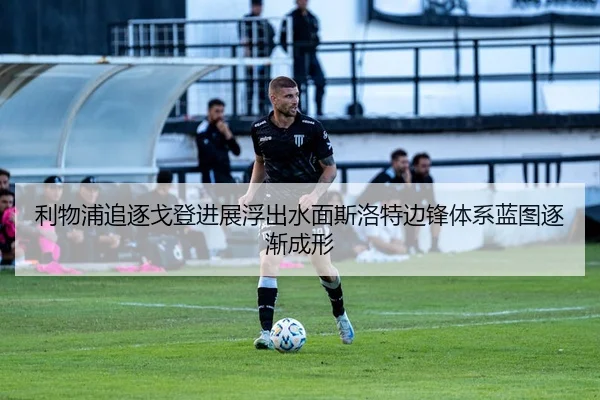 利物浦追逐戈登进展浮出水面斯洛特边锋体系蓝图逐渐成形