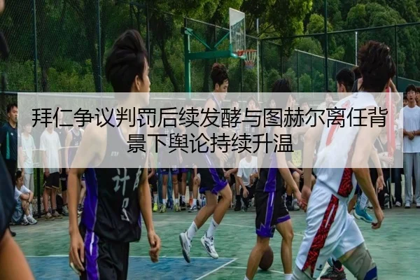 拜仁争议判罚后续发酵与图赫尔离任背景下舆论持续升温