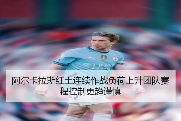 阿尔卡拉斯红土连续作战负荷上升团队赛程控制更趋谨慎