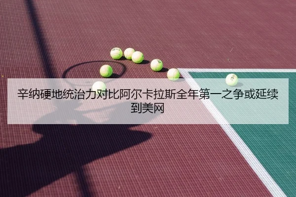 辛纳硬地统治力对比阿尔卡拉斯全年第一之争或延续到美网